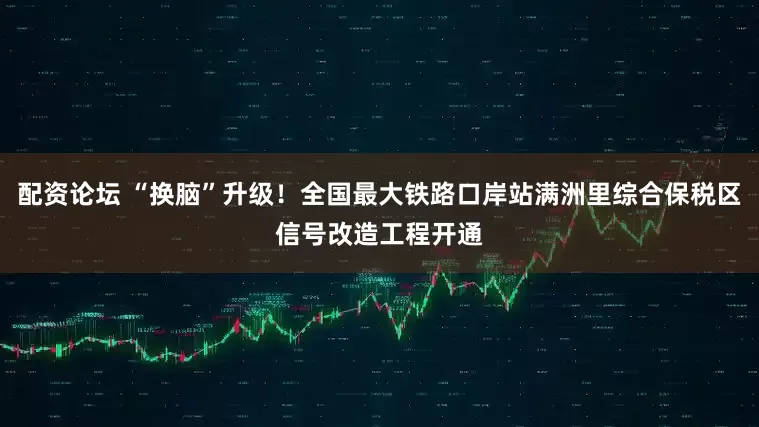 配资论坛 “换脑”升级！全国最大铁路口岸站满洲里综合保税区信号改造工程开通