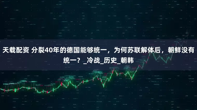 天载配资 分裂40年的德国能够统一，为何苏联解体后，朝鲜没有统一？_冷战_历史_朝韩