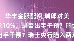 华丰金服配资 瑞郎对美元年内涨逾10%，是否出手干预？瑞士央行陷入两难
