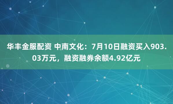 华丰金服配资 中南文化：7月10日融资买入903.03万元，融资融券余额4.92亿元