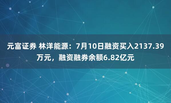元富证券 林洋能源：7月10日融资买入2137.39万元，融资融券余额6.82亿元