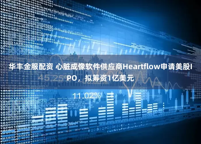 华丰金服配资 心脏成像软件供应商Heartflow申请美股IPO，拟筹资1亿美元