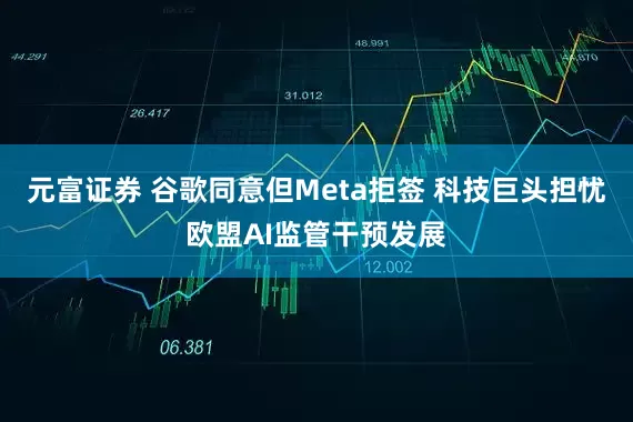 元富证券 谷歌同意但Meta拒签 科技巨头担忧欧盟AI监管干预发展