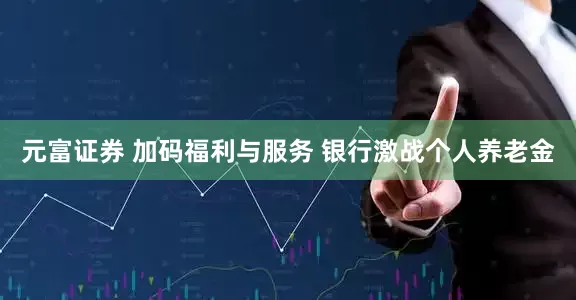 元富证券 加码福利与服务 银行激战个人养老金