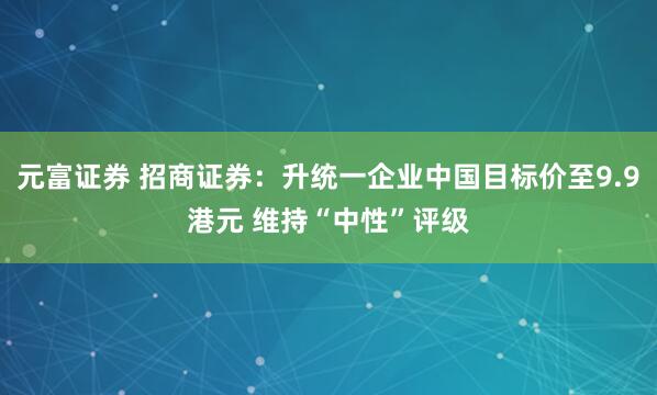 元富证券 招商证券：升统一企业中国目标价至9.9港元 维持“中性”评级
