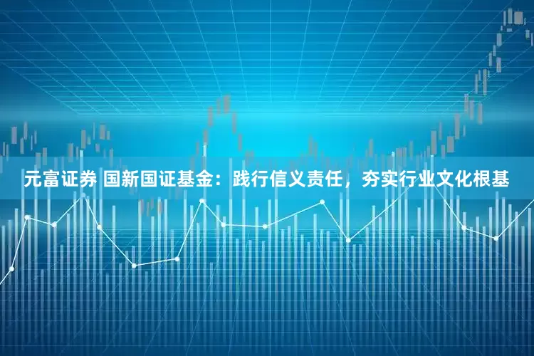 元富证券 国新国证基金：践行信义责任，夯实行业文化根基