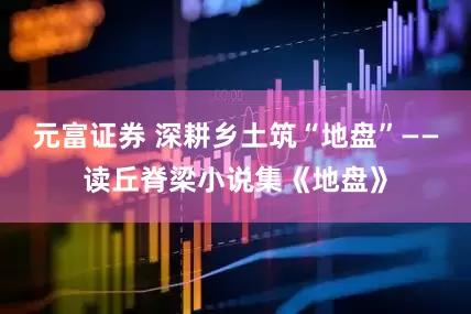 元富证券 深耕乡土筑“地盘”——读丘脊梁小说集《地盘》