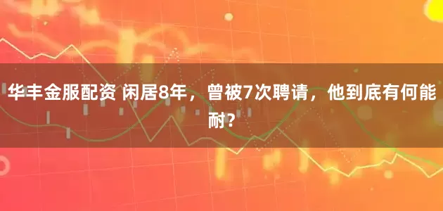 华丰金服配资 闲居8年，曾被7次聘请，他到底有何能耐？