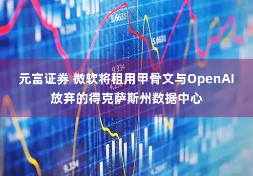 元富证券 微软将租用甲骨文与OpenAI放弃的得克萨斯州数据中心