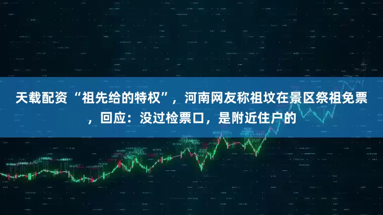 天载配资 “祖先给的特权”，河南网友称祖坟在景区祭祖免票，回应：没过检票口，是附近住户的