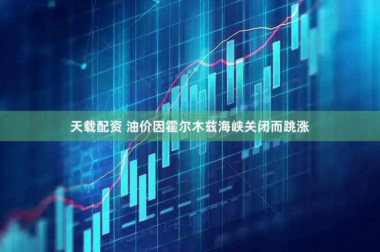 天载配资 油价因霍尔木兹海峡关闭而跳涨